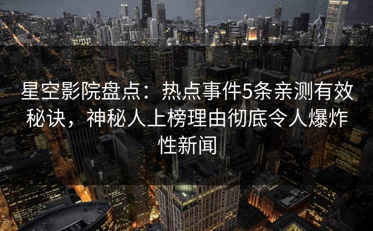 星空影院盘点：热点事件5条亲测有效秘诀，神秘人上榜理由彻底令人爆炸性新闻