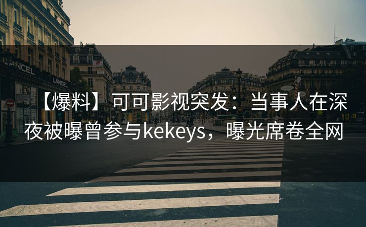 【爆料】可可影视突发：当事人在深夜被曝曾参与kekeys，曝光席卷全网