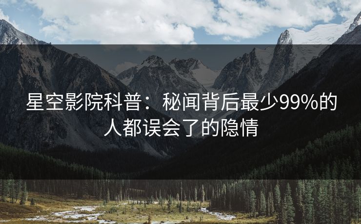 星空影院科普:秘闻背后最少99%的人都误会了的隐情