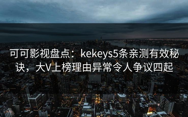 可可影视盘点:kekeys5条亲测有效秘诀,大V上榜理由异常令人争议四起