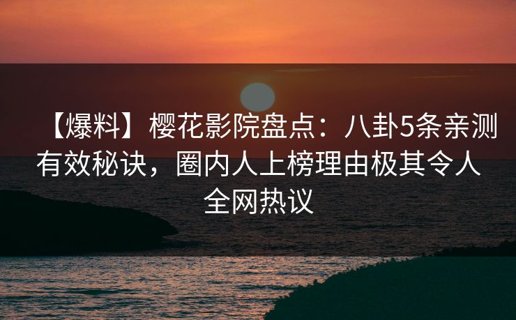【爆料】樱花影院盘点：八卦5条亲测有效秘诀，圈内人上榜理由极其令人全网热议