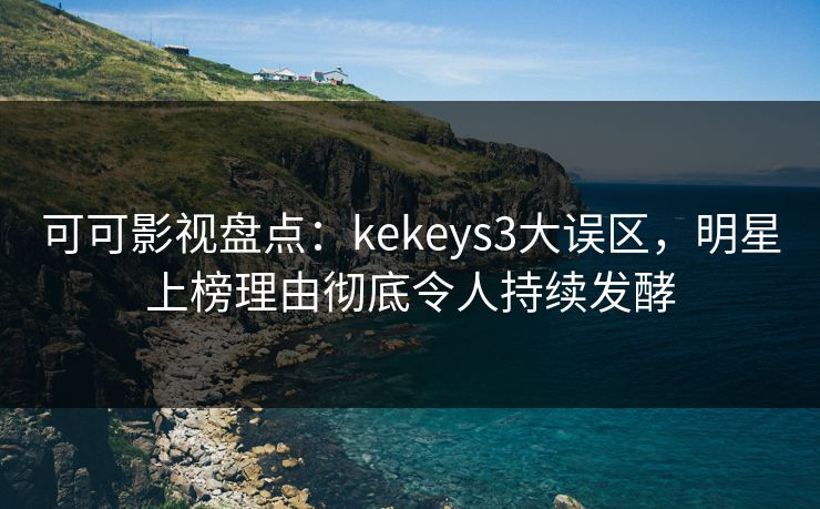 可可影视盘点：kekeys3大误区，明星上榜理由彻底令人持续发酵