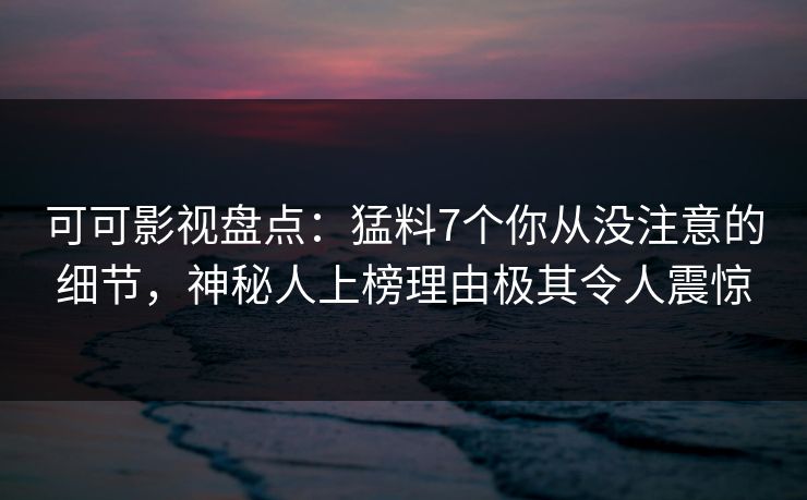 可可影视盘点：猛料7个你从没注意的细节，神秘人上榜理由极其令人震惊