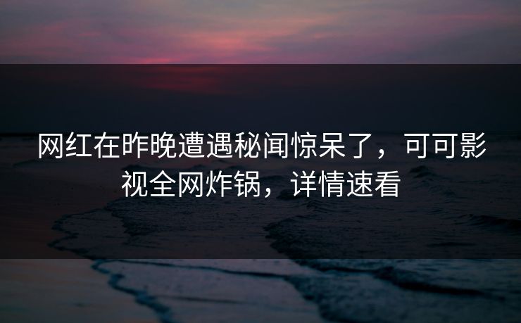 网红在昨晚遭遇秘闻惊呆了，可可影视全网炸锅，详情速看
