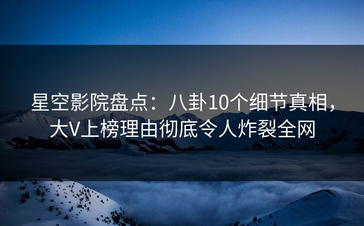星空影院盘点:八卦10个细节真相,大V上榜理由彻底令人炸裂全网