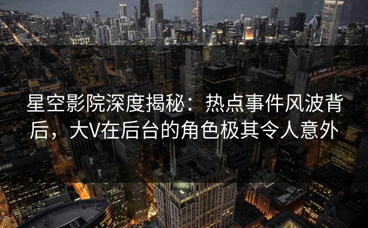 星空影院深度揭秘：热点事件风波背后，大V在后台的角色极其令人意外