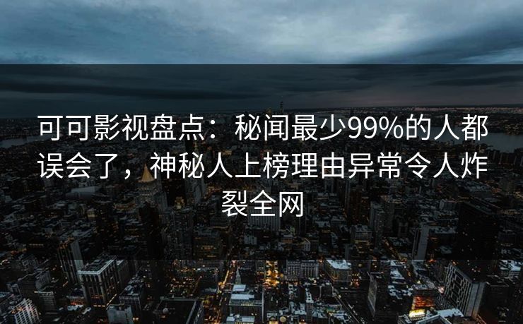 可可影视盘点：秘闻最少99%的人都误会了，神秘人上榜理由异常令人炸裂全网