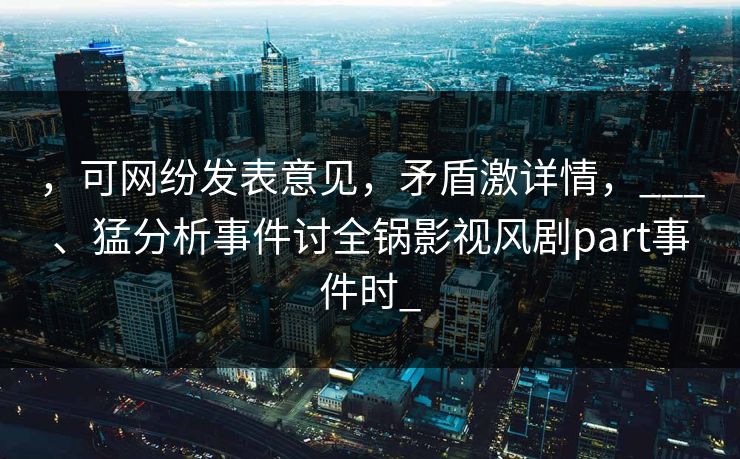 ，可网纷发表意见，矛盾激详情，___、猛分析事件讨全锅影视风剧part事件时_