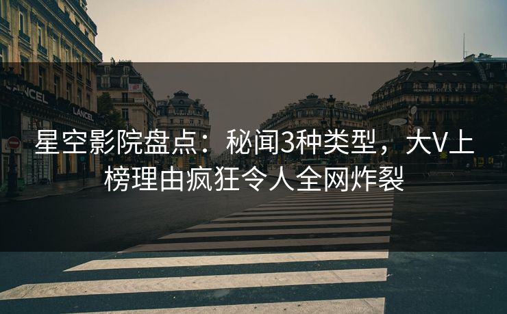 星空影院盘点：秘闻3种类型，大V上榜理由疯狂令人全网炸裂