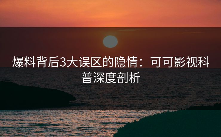 爆料背后3大误区的隐情：可可影视科普深度剖析