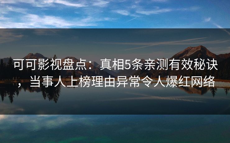 可可影视盘点：真相5条亲测有效秘诀，当事人上榜理由异常令人爆红网络