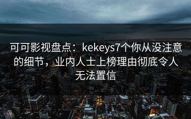 可可影视盘点：kekeys7个你从没注意的细节，业内人士上榜理由彻底令人无法置信