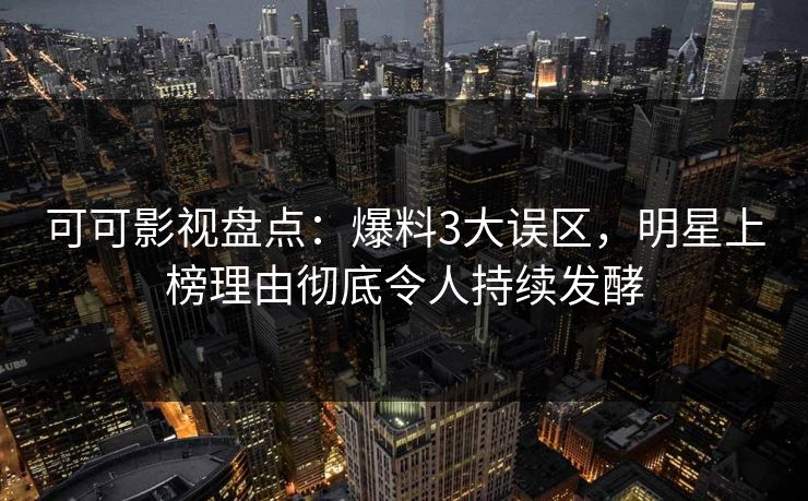 可可影视盘点：爆料3大误区，明星上榜理由彻底令人持续发酵