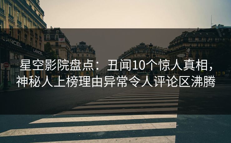 星空影院盘点：丑闻10个惊人真相，神秘人上榜理由异常令人评论区沸腾