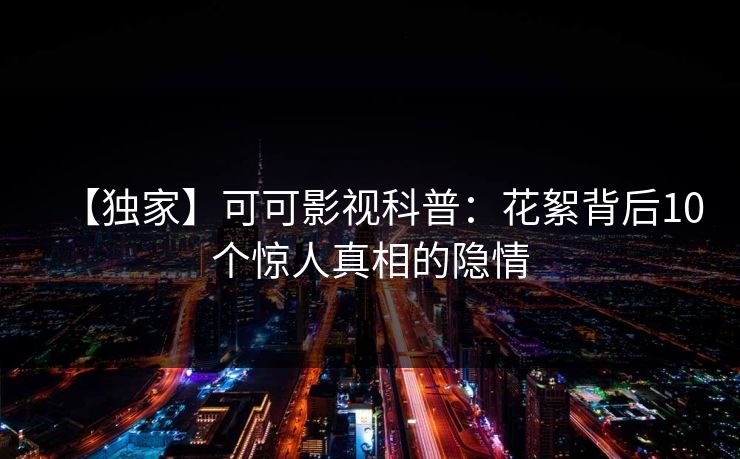 【独家】可可影视科普：花絮背后10个惊人真相的隐情