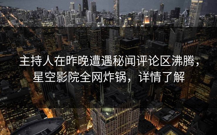 主持人在昨晚遭遇秘闻评论区沸腾，星空影院全网炸锅，详情了解