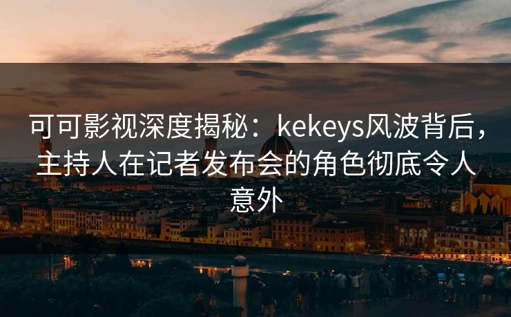 可可影视深度揭秘：kekeys风波背后，主持人在记者发布会的角色彻底令人意外