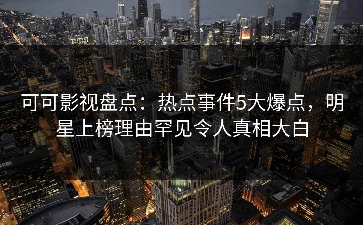 可可影视盘点：热点事件5大爆点，明星上榜理由罕见令人真相大白