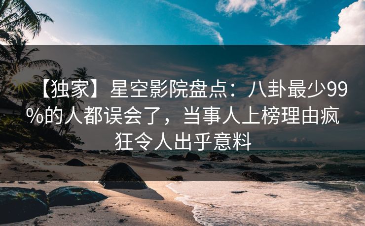【独家】星空影院盘点：八卦最少99%的人都误会了，当事人上榜理由疯狂令人出乎意料