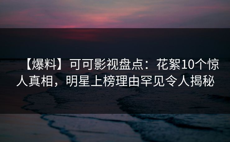 【爆料】可可影视盘点：花絮10个惊人真相，明星上榜理由罕见令人揭秘