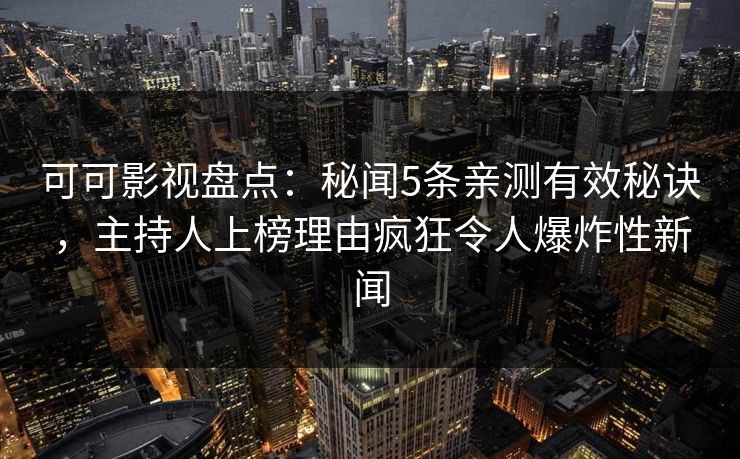 可可影视盘点：秘闻5条亲测有效秘诀，主持人上榜理由疯狂令人爆炸性新闻