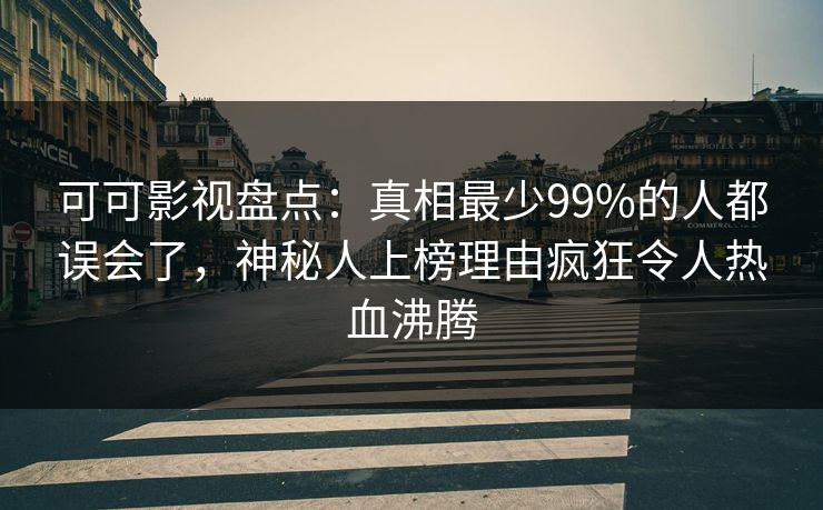 可可影视盘点：真相最少99%的人都误会了，神秘人上榜理由疯狂令人热血沸腾