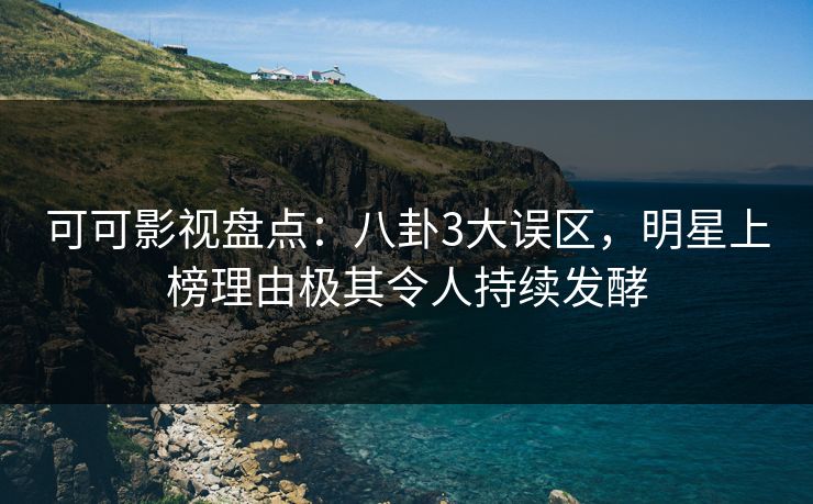 可可影视盘点：八卦3大误区，明星上榜理由极其令人持续发酵