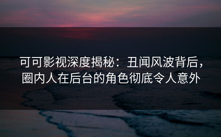 可可影视深度揭秘：丑闻风波背后，圈内人在后台的角色彻底令人意外