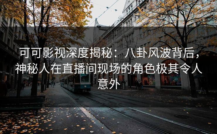 可可影视深度揭秘：八卦风波背后，神秘人在直播间现场的角色极其令人意外