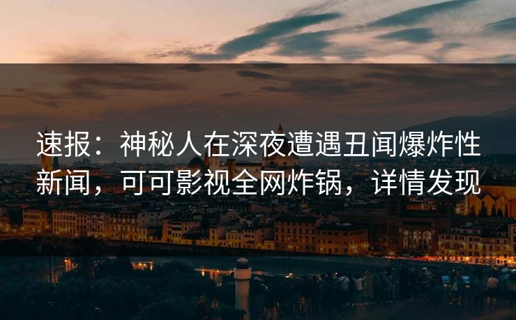 速报：神秘人在深夜遭遇丑闻爆炸性新闻，可可影视全网炸锅，详情发现
