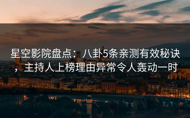 星空影院盘点：八卦5条亲测有效秘诀，主持人上榜理由异常令人轰动一时