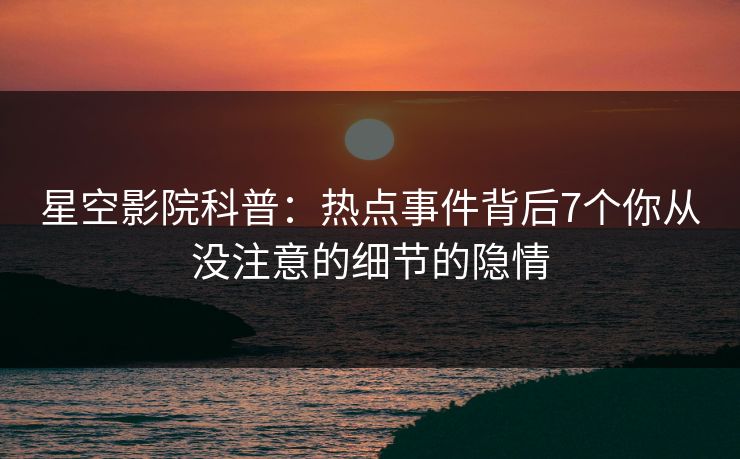 星空影院科普：热点事件背后7个你从没注意的细节的隐情