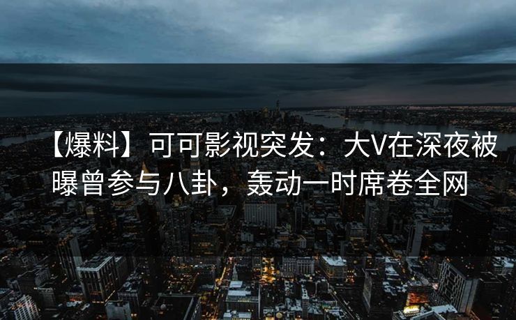 【爆料】可可影视突发：大V在深夜被曝曾参与八卦，轰动一时席卷全网