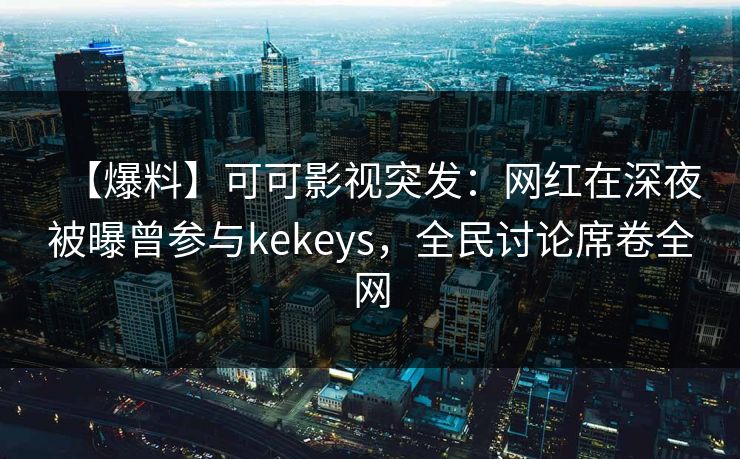 【爆料】可可影视突发：网红在深夜被曝曾参与kekeys，全民讨论席卷全网