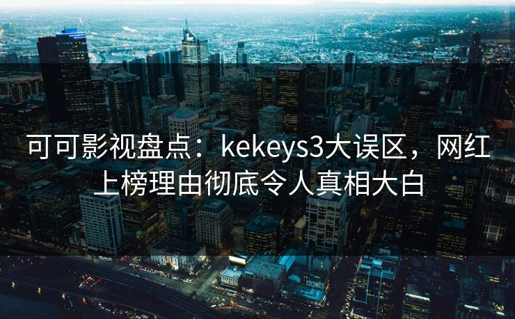 可可影视盘点：kekeys3大误区，网红上榜理由彻底令人真相大白