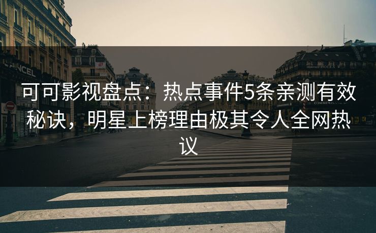 可可影视盘点：热点事件5条亲测有效秘诀，明星上榜理由极其令人全网热议