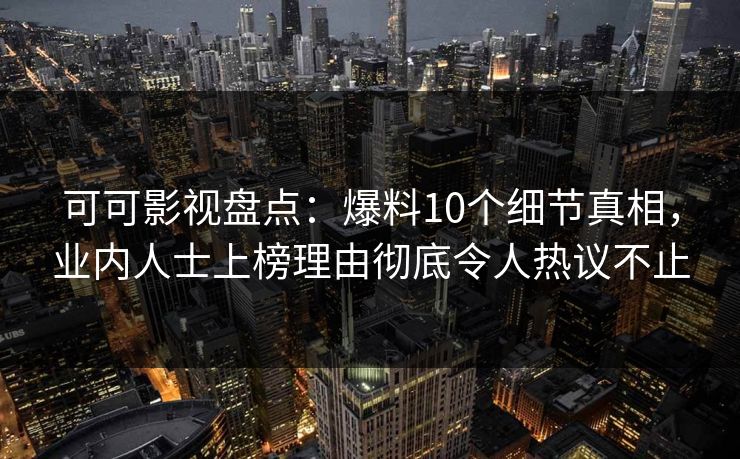 可可影视盘点：爆料10个细节真相，业内人士上榜理由彻底令人热议不止