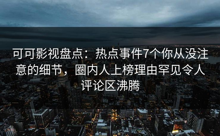 可可影视盘点：热点事件7个你从没注意的细节，圈内人上榜理由罕见令人评论区沸腾