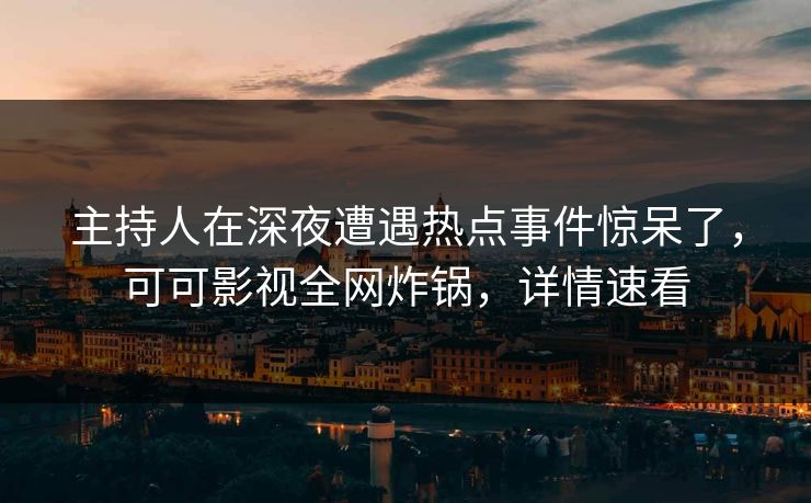 主持人在深夜遭遇热点事件惊呆了，可可影视全网炸锅，详情速看