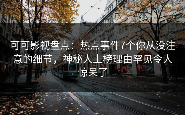 可可影视盘点：热点事件7个你从没注意的细节，神秘人上榜理由罕见令人惊呆了