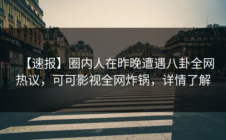【速报】圈内人在昨晚遭遇八卦全网热议，可可影视全网炸锅，详情了解