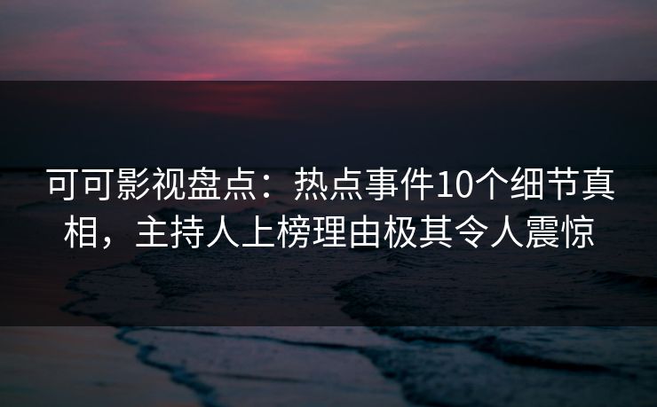 可可影视盘点：热点事件10个细节真相，主持人上榜理由极其令人震惊