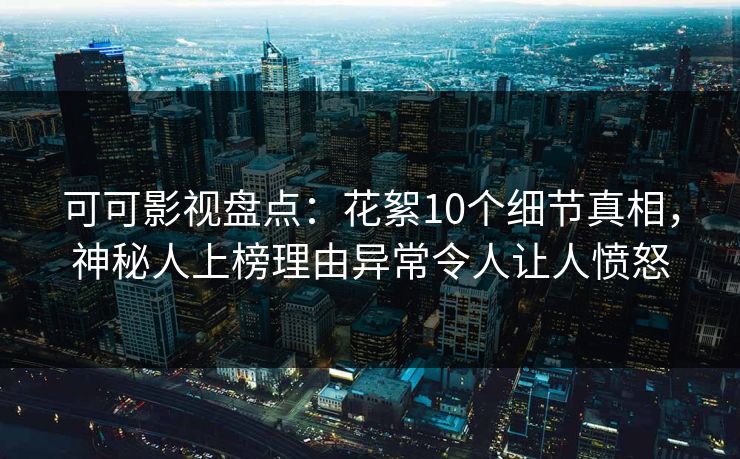 可可影视盘点：花絮10个细节真相，神秘人上榜理由异常令人让人愤怒
