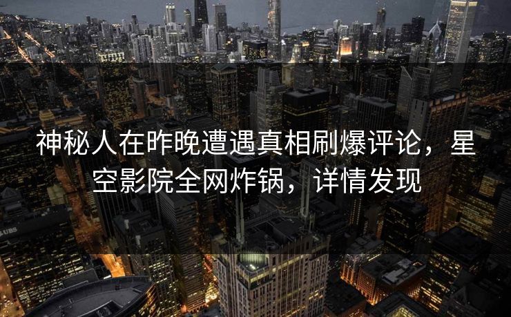 神秘人在昨晚遭遇真相刷爆评论，星空影院全网炸锅，详情发现