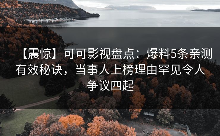 【震惊】可可影视盘点：爆料5条亲测有效秘诀，当事人上榜理由罕见令人争议四起