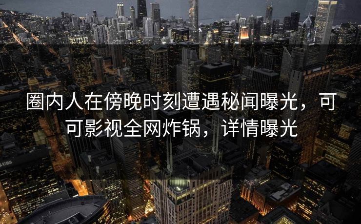 圈内人在傍晚时刻遭遇秘闻曝光,可可影视全网炸锅,详情曝光 圈内人在傍晚时刻遭遇秘闻曝光,可可影视全网炸锅,详情曝光