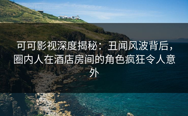 可可影视深度揭秘:丑闻风波背后,圈内人在酒店房间的角色疯狂令人意外 可可影视深度揭秘:丑闻风波背后,圈内人在酒店房间的角色疯狂令人意外