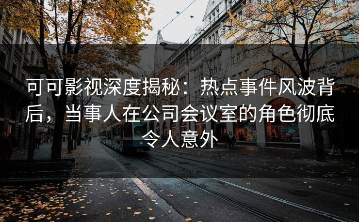 可可影视深度揭秘:热点事件风波背后,当事人在公司会议室的角色彻底令人意外 可可影视深度揭秘:热点事件风波背后,当事人在公司会议室的角色彻底令人意外