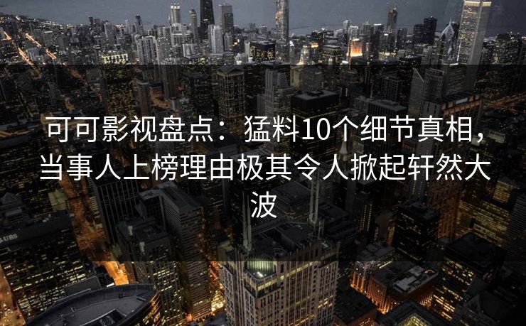 可可影视盘点:猛料10个细节真相,当事人上榜理由极其令人掀起轩然大波 可可影视盘点:猛料10个细节真相,当事人上榜理由极其令人掀起轩然大波