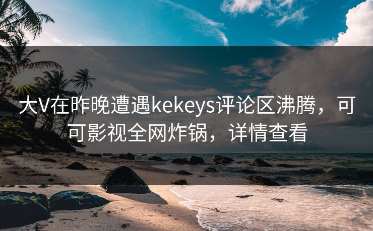 大V在昨晚遭遇kekeys评论区沸腾,可可影视全网炸锅,详情查看 大V在昨晚遭遇kekeys评论区沸腾,可可影视全网炸锅,详情查看